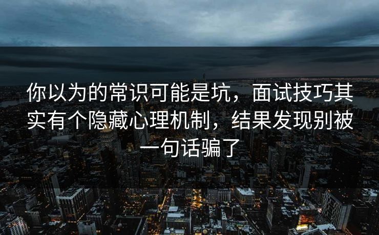 你以为的常识可能是坑，面试技巧其实有个隐藏心理机制，结果发现别被一句话骗了