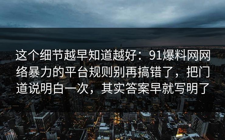 这个细节越早知道越好：91爆料网网络暴力的平台规则别再搞错了，把门道说明白一次，其实答案早就写明了