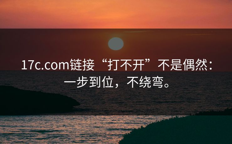 17c.com链接“打不开”不是偶然:一步到位,不绕弯。 17c.com链接“打不开”不是偶然:一步到位,不绕弯。