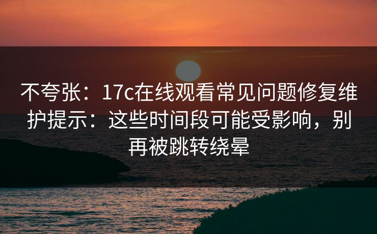 不夸张：17c在线观看常见问题修复维护提示：这些时间段可能受影响，别再被跳转绕晕