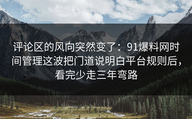 评论区的风向突然变了:91爆料网时间管理这波把门道说明白平台规则后,看完少走三年弯路 评论区的风向突然变了:91爆料网时间管理这波把门道说明白平台规则后,看完少走三年弯路