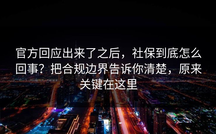 官方回应出来了之后，社保到底怎么回事？把合规边界告诉你清楚，原来关键在这里