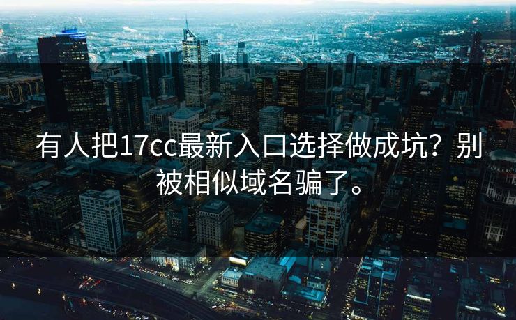 有人把17cc最新入口选择做成坑?别被相似域名骗了。 有人把17cc最新入口选择做成坑?别被相似域名骗了。