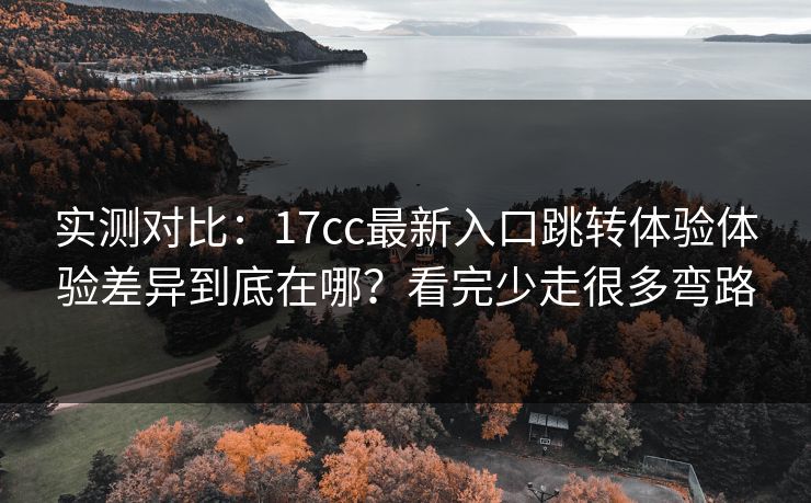 实测对比:17cc最新入口跳转体验体验差异到底在哪?看完少走很多弯路 实测对比:17cc最新入口跳转体验体验差异到底在哪?看完少走很多弯路
