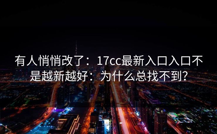 有人悄悄改了：17cc最新入口入口不是越新越好：为什么总找不到？