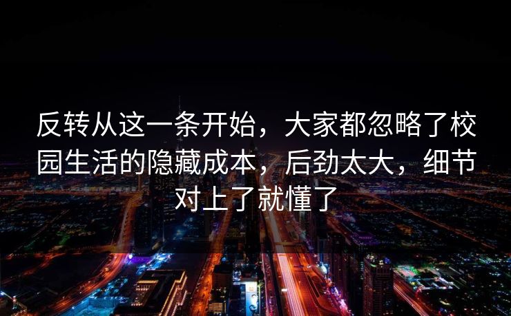 反转从这一条开始，大家都忽略了校园生活的隐藏成本，后劲太大，细节对上了就懂了
