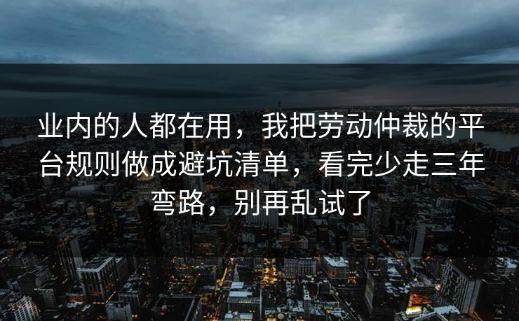 业内的人都在用,我把劳动仲裁的平台规则做成避坑清单,看完少走三年弯路,别再乱试了 业内的人都在用,我把劳动仲裁的平台规则做成避坑清单,看完少走三年弯路,别再乱试了