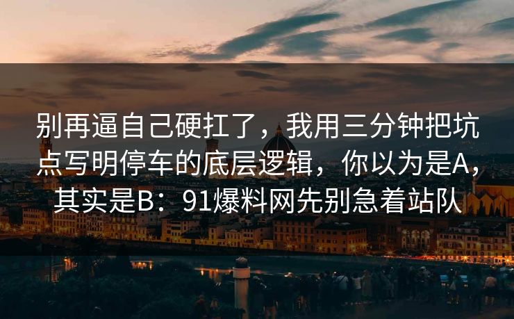 别再逼自己硬扛了，我用三分钟把坑点写明停车的底层逻辑，你以为是A，其实是B：91爆料网先别急着站队
