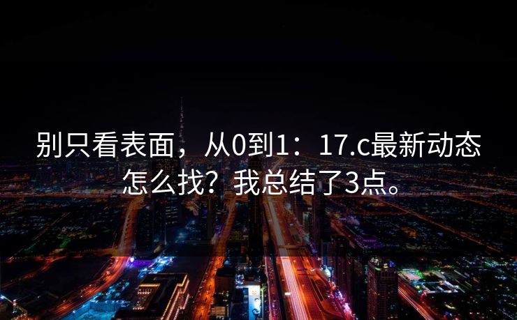 别只看表面,从0到1:17.c最新动态怎么找?我总结了3点。 别只看表面,从0到1:17.c最新动态怎么找?我总结了3点。