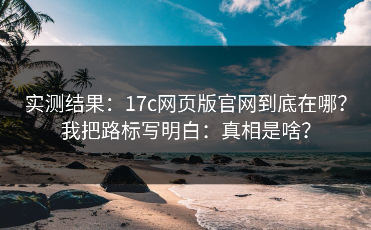 实测结果:17c网页版官网到底在哪?我把路标写明白:真相是啥? 实测结果:17c网页版官网到底在哪?我把路标写明白:真相是啥?