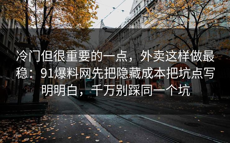 冷门但很重要的一点，外卖这样做最稳：91爆料网先把隐藏成本把坑点写明明白，千万别踩同一个坑
