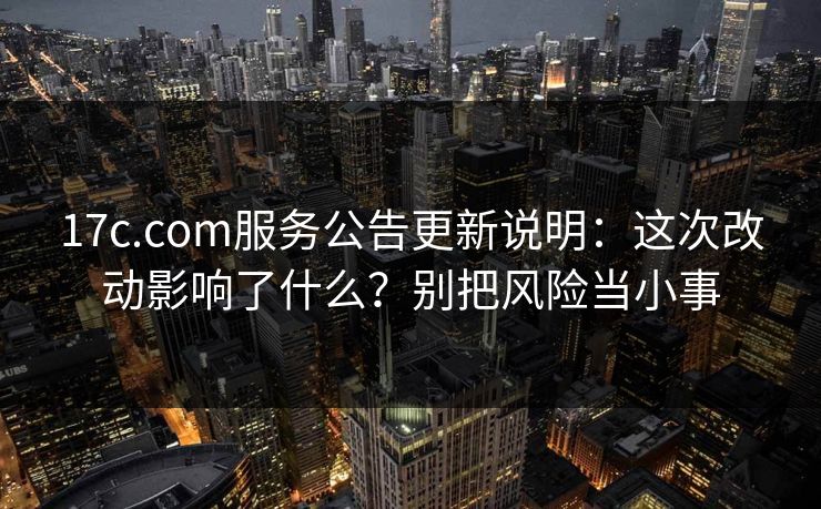 17c.com服务公告更新说明：这次改动影响了什么？别把风险当小事