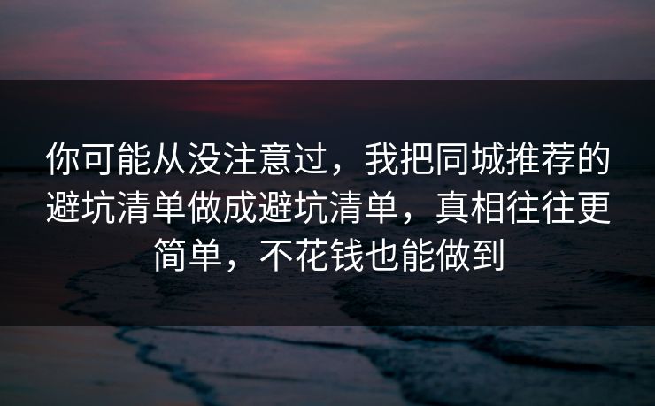 你可能从没注意过,我把同城推荐的避坑清单做成避坑清单,真相往往更简单,不花钱也能做到 你可能从没注意过,我把同城推荐的避坑清单做成避坑清单,真相往往更简单,不花钱也能做到