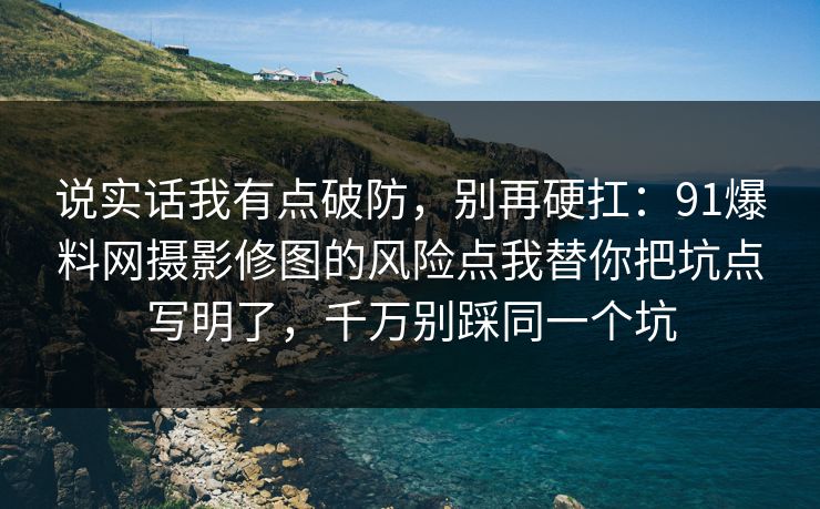 说实话我有点破防，别再硬扛：91爆料网摄影修图的风险点我替你把坑点写明了，千万别踩同一个坑