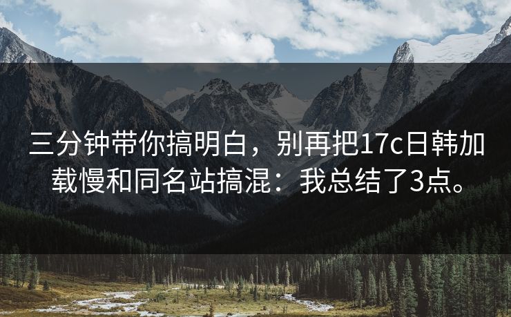 三分钟带你搞明白，别再把17c日韩加载慢和同名站搞混：我总结了3点。