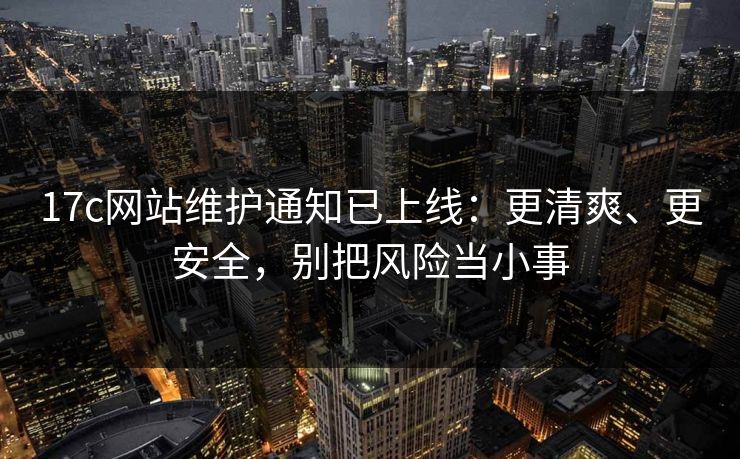 17c网站维护通知已上线：更清爽、更安全，别把风险当小事