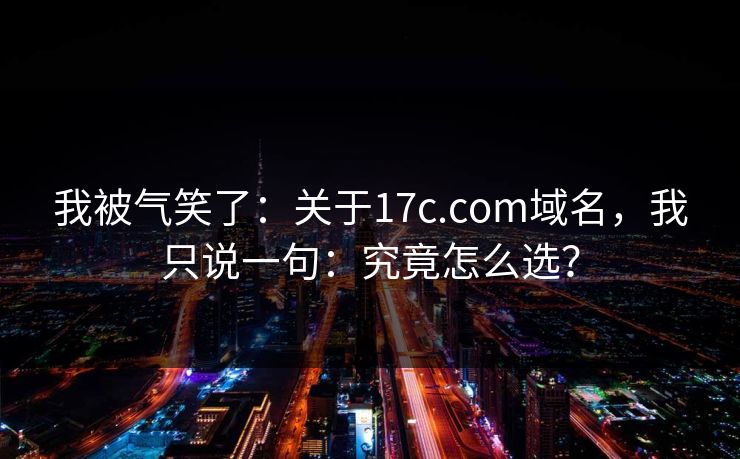 我被气笑了：关于17c.com域名，我只说一句：究竟怎么选？