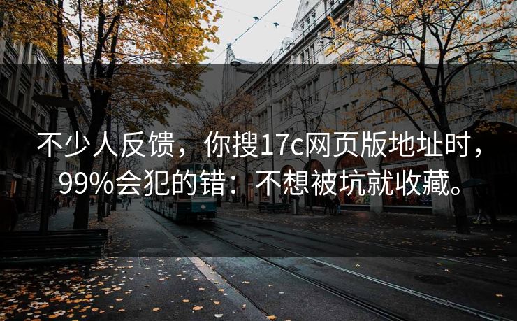 不少人反馈，你搜17c网页版地址时，99%会犯的错：不想被坑就收藏。