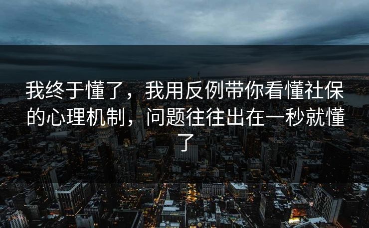 我终于懂了，我用反例带你看懂社保的心理机制，问题往往出在一秒就懂了
