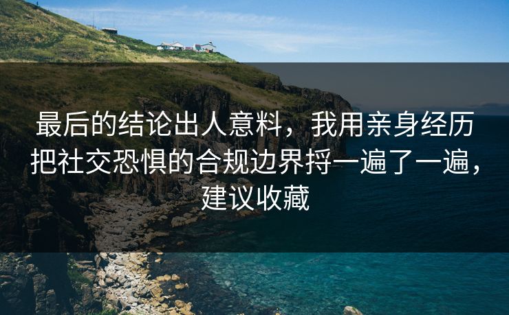 最后的结论出人意料，我用亲身经历把社交恐惧的合规边界捋一遍了一遍，建议收藏