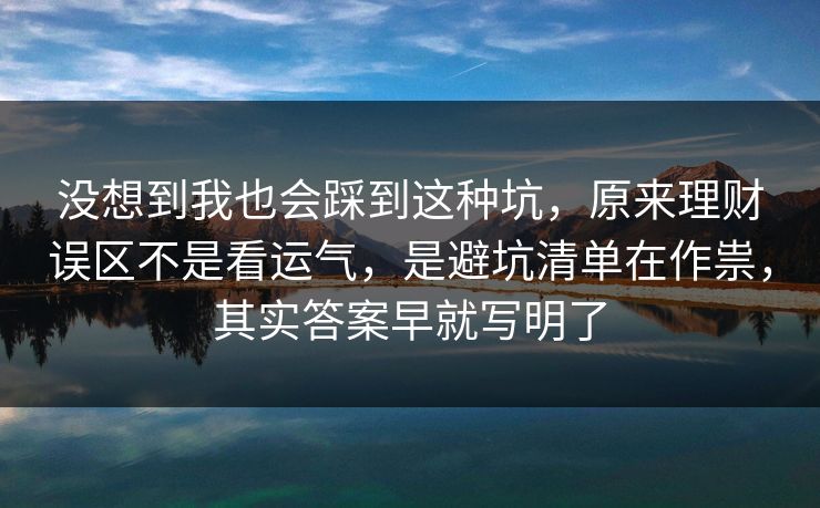 没想到我也会踩到这种坑，原来理财误区不是看运气，是避坑清单在作祟，其实答案早就写明了