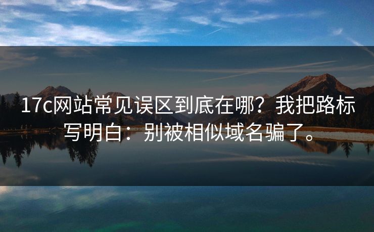 17c网站常见误区到底在哪？我把路标写明白：别被相似域名骗了。