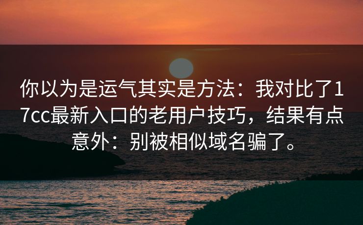 你以为是运气其实是方法：我对比了17cc最新入口的老用户技巧，结果有点意外：别被相似域名骗了。