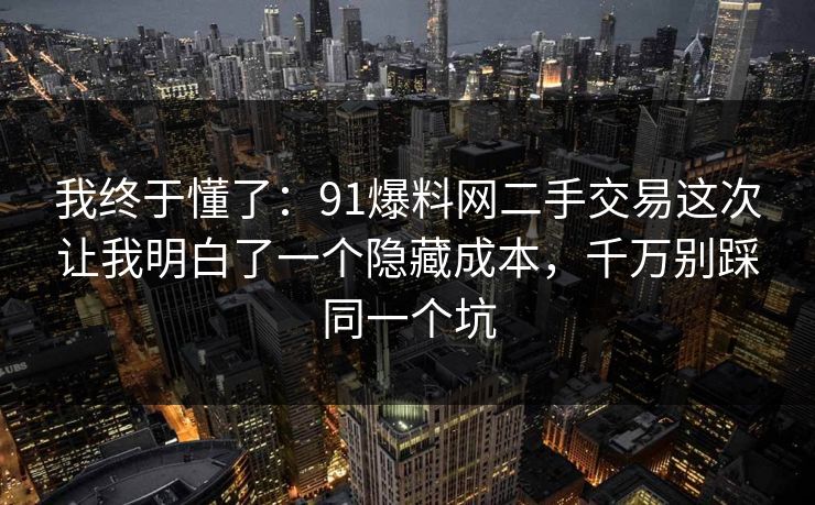 我终于懂了：91爆料网二手交易这次让我明白了一个隐藏成本，千万别踩同一个坑