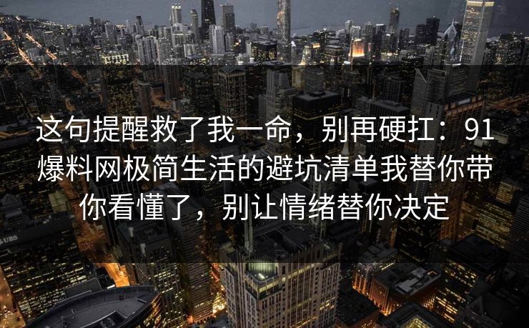 这句提醒救了我一命，别再硬扛：91爆料网极简生活的避坑清单我替你带你看懂了，别让情绪替你决定