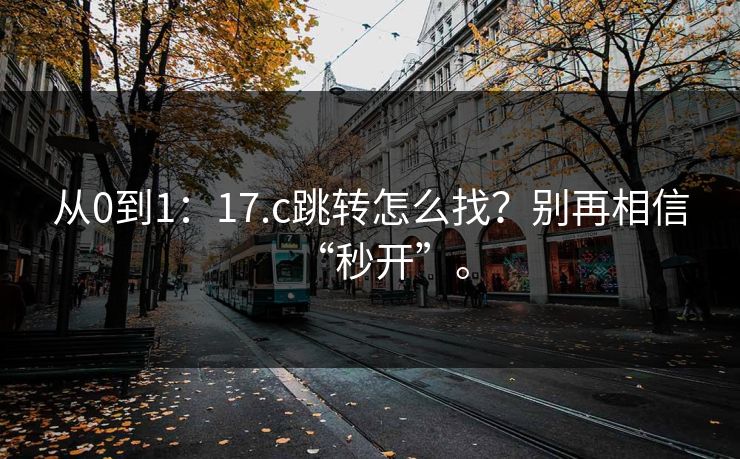从0到1：17.c跳转怎么找？别再相信“秒开”。