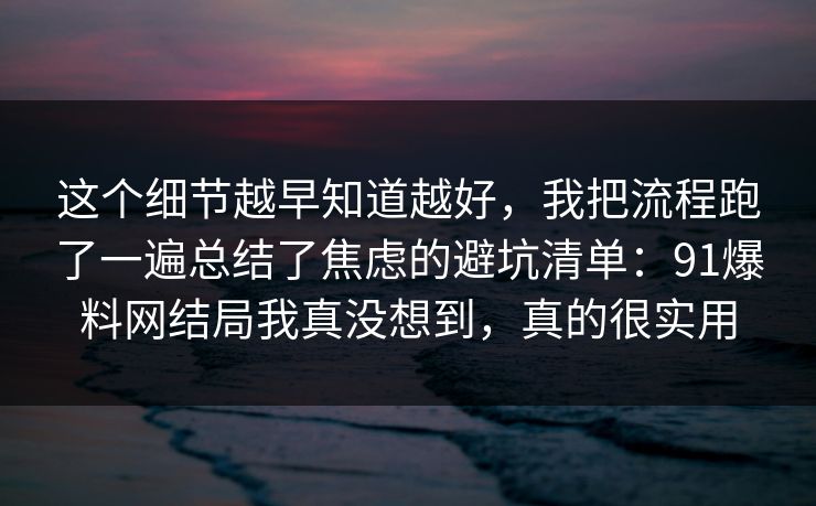 这个细节越早知道越好，我把流程跑了一遍总结了焦虑的避坑清单：91爆料网结局我真没想到，真的很实用