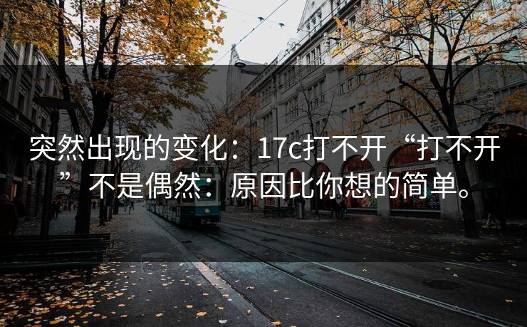 突然出现的变化：17c打不开“打不开”不是偶然：原因比你想的简单。