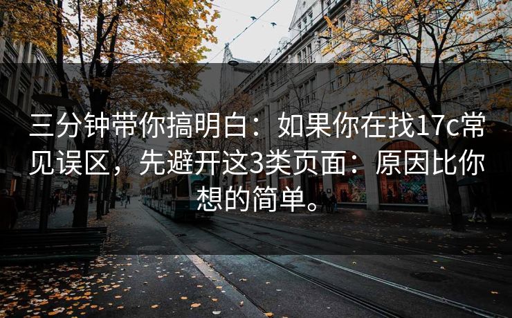 三分钟带你搞明白：如果你在找17c常见误区，先避开这3类页面：原因比你想的简单。