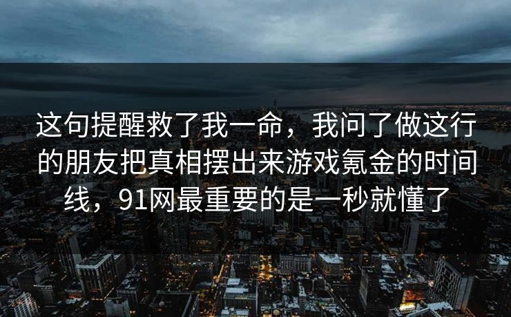 这句提醒救了我一命，我问了做这行的朋友把真相摆出来游戏氪金的时间线，91网最重要的是一秒就懂了