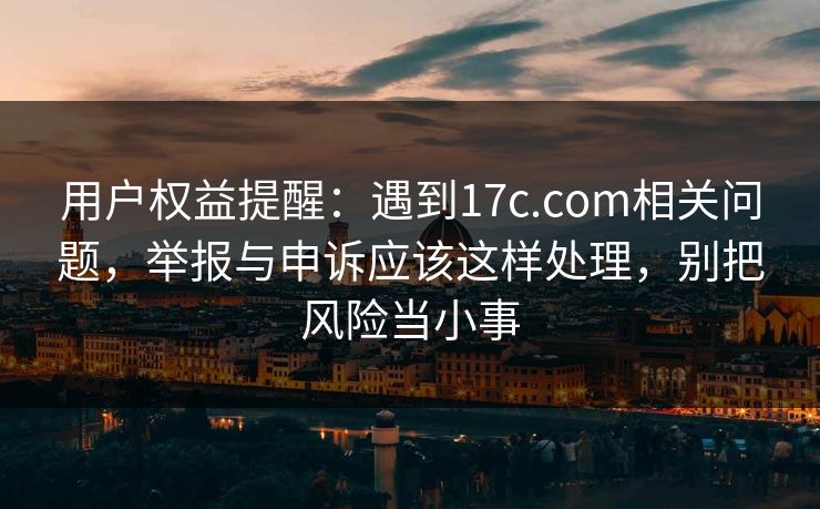 用户权益提醒：遇到17c.com相关问题，举报与申诉应该这样处理，别把风险当小事