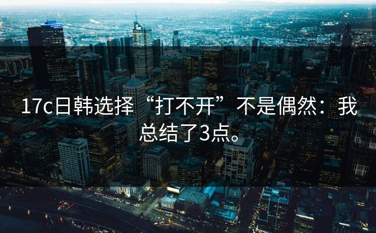 17c日韩选择“打不开”不是偶然:我总结了3点。 17c日韩选择“打不开”不是偶然:我总结了3点。