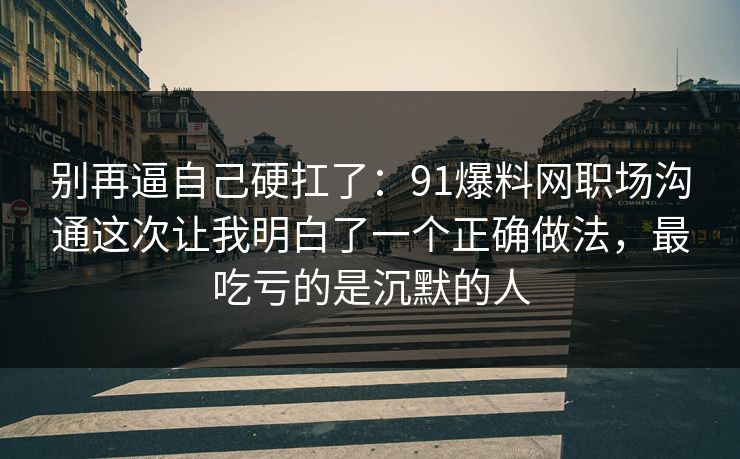 别再逼自己硬扛了：91爆料网职场沟通这次让我明白了一个正确做法，最吃亏的是沉默的人