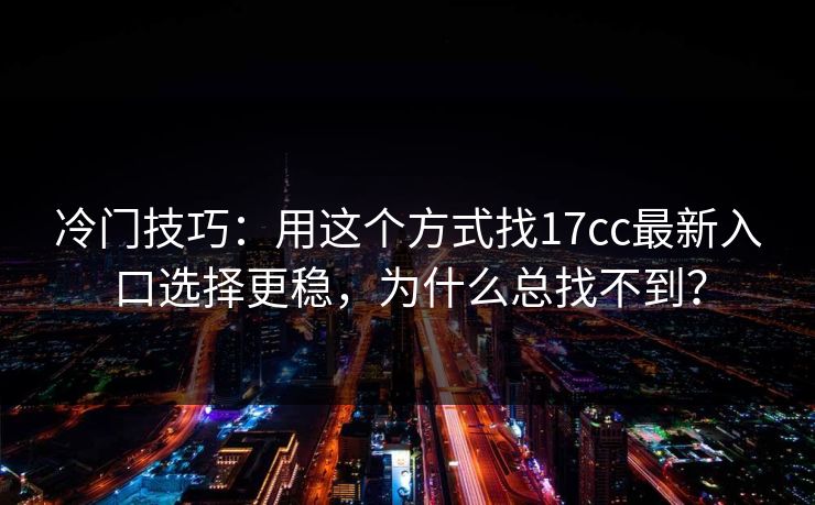 冷门技巧：用这个方式找17cc最新入口选择更稳，为什么总找不到？