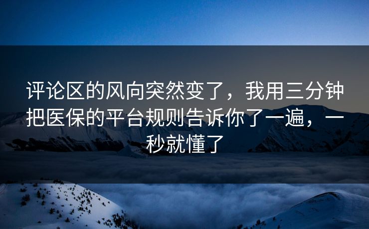 评论区的风向突然变了,我用三分钟把医保的平台规则告诉你了一遍,一秒就懂了 评论区的风向突然变了,我用三分钟把医保的平台规则告诉你了一遍,一秒就懂了