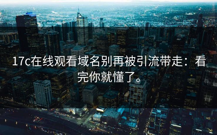 17c在线观看域名别再被引流带走：看完你就懂了。