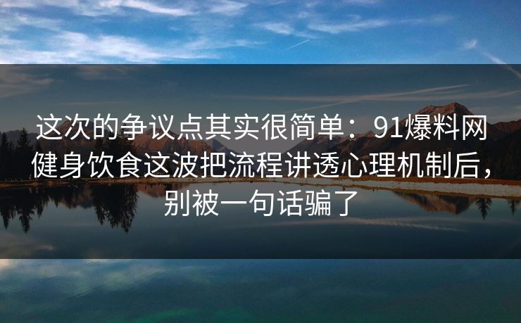 这次的争议点其实很简单：91爆料网健身饮食这波把流程讲透心理机制后，别被一句话骗了