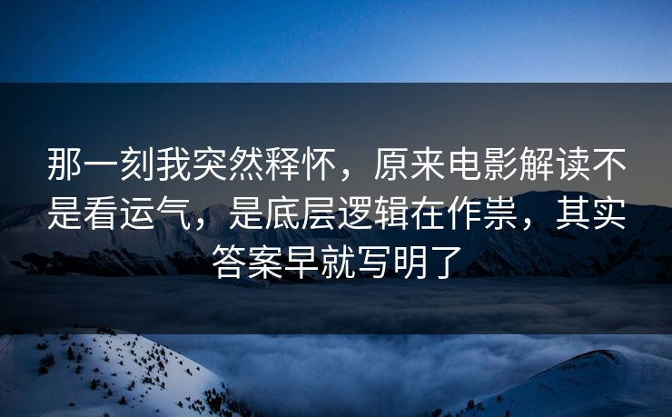 那一刻我突然释怀，原来电影解读不是看运气，是底层逻辑在作祟，其实答案早就写明了