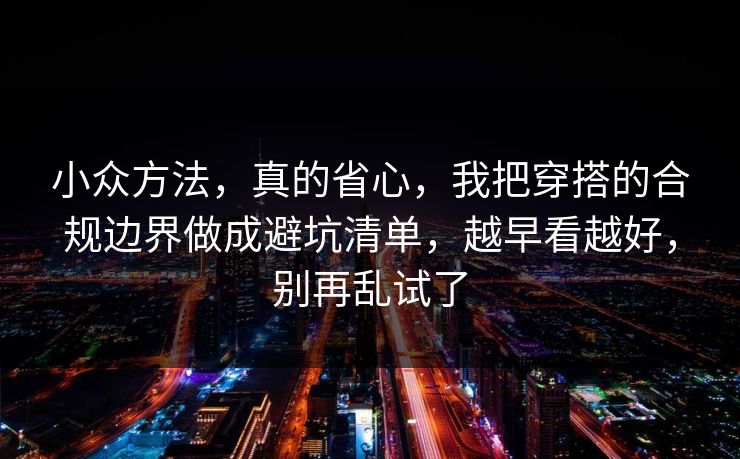 小众方法，真的省心，我把穿搭的合规边界做成避坑清单，越早看越好，别再乱试了