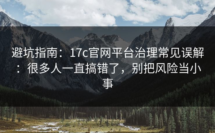 避坑指南：17c官网平台治理常见误解：很多人一直搞错了，别把风险当小事