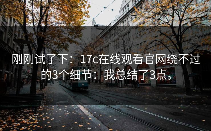 刚刚试了下：17c在线观看官网绕不过的3个细节：我总结了3点。