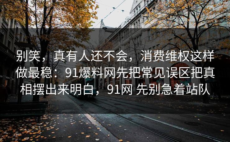 别笑，真有人还不会，消费维权这样做最稳：91爆料网先把常见误区把真相摆出来明白，91网 先别急着站队