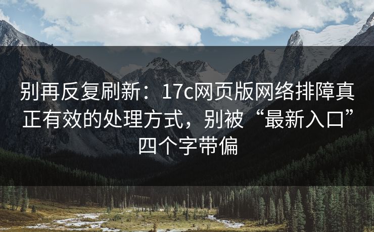 别再反复刷新：17c网页版网络排障真正有效的处理方式，别被“最新入口”四个字带偏
