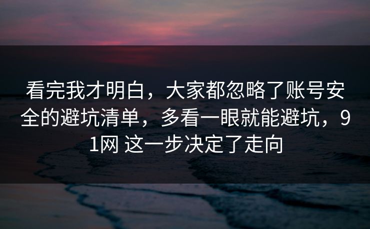 看完我才明白，大家都忽略了账号安全的避坑清单，多看一眼就能避坑，91网 这一步决定了走向
