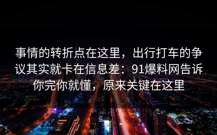 事情的转折点在这里，出行打车的争议其实就卡在信息差：91爆料网告诉你完你就懂，原来关键在这里
