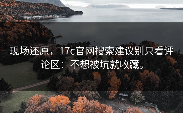 现场还原,17c官网搜索建议别只看评论区:不想被坑就收藏。 现场还原,17c官网搜索建议别只看评论区:不想被坑就收藏。